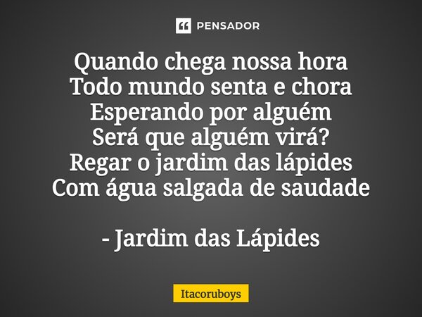 ⁠Quando chega nossa hora Todo mundo senta e chora Esperando por alguém Será que alguém virá? Regar o jardim das lápides Com água salgada de saudade - Jardim das... Frase de Itacoruboys.