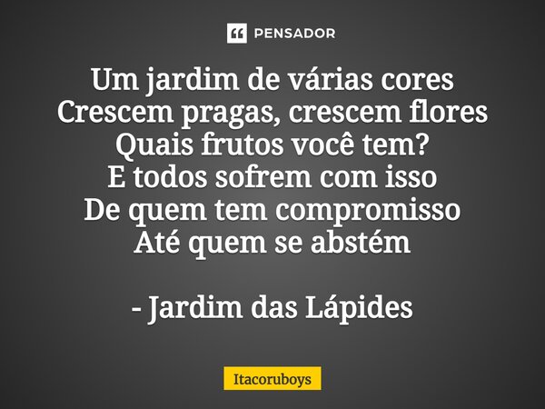 ⁠Um jardim de várias cores Crescem pragas, crescem flores Quais frutos você tem? E todos sofrem com isso De quem tem compromisso Até quem se abstém - Jardim das... Frase de Itacoruboys.