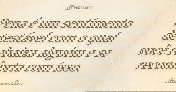Pena é um sentimento detestável com o qual você rebaixa alguém e se reconforta com isso.... Frase de Itaewon Class.
