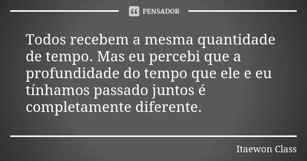 Todos recebem a mesma quantidade de tempo. Mas eu percebi que a profundidade do tempo que ele e eu tínhamos passado juntos é completamente diferente.... Frase de Itaewon Class.