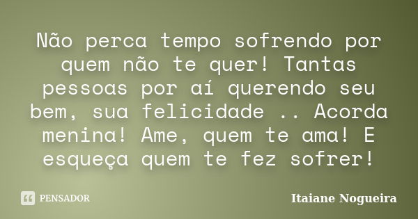 Não perca tempo sofrendo por quem não te quer! Tantas pessoas por aí querendo seu bem, sua felicidade .. Acorda menina! Ame, quem te ama! E esqueça quem te fez ... Frase de Itaiane Nogueira.