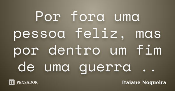 Por fora uma pessoa feliz, mas por dentro um fim de uma guerra ..... Frase de Itaiane Nogueira.