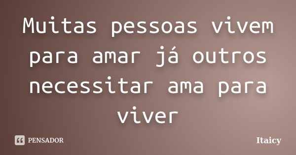 Muitas pessoas vivem para amar já outros necessitar ama para viver... Frase de Itaicy.