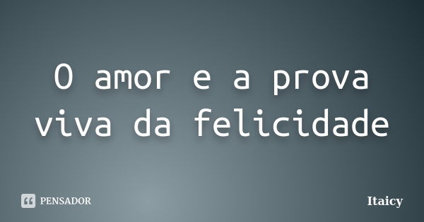 O amor e a prova viva da felicidade... Frase de Itaicy.