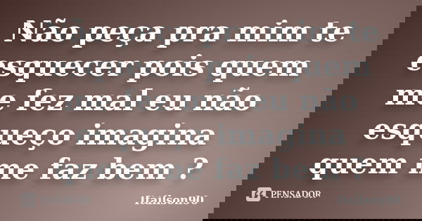 Não peça pra mim te esquecer pois quem me fez mal eu não esqueço imagina quem me faz bem ?... Frase de Itailson90.