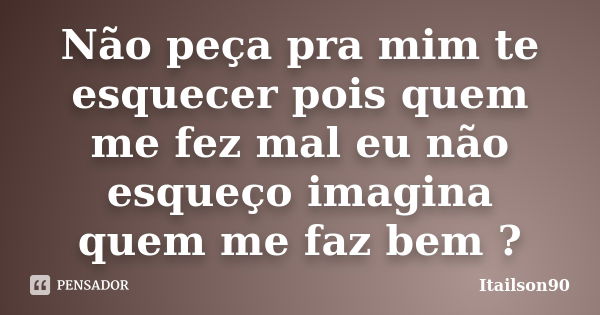 Não peça pra mim te esquecer pois quem me fez mal eu não esqueço imagina quem me faz bem ?... Frase de Itailson90.