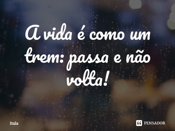 ⁠A vida é como um trem: passa e não volta!... Frase de Itala.