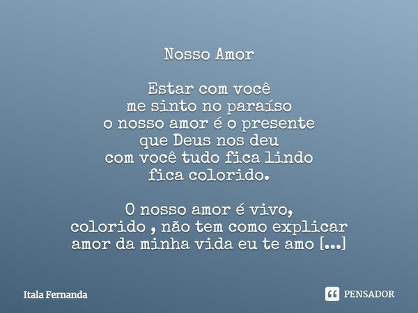 Nosso Amor Estar com você me sinto no paraíso o nosso amor é o presente que Deus nos deu com você tudo fica lindo fica colorido. O nosso amor é vivo, colorido, ... Frase de Itala Fernanda.