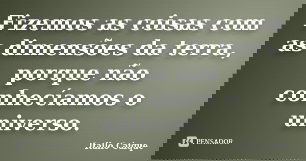 Fizemos as coisas com as dimensões da terra, porque não conhecíamos o universo.... Frase de Itallo Caique.