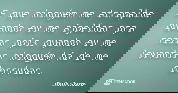 E que ninguém me atrapalhe quando eu me ajoelhar pra rezar pois quando eu me levantar ninguém há de me derrubar.... Frase de Itallo Souza.