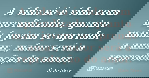 A vida só é vida com aprendizado, quanto mais jovem se aprende a amar, maior será a reprodução do amor.... Frase de Ítalo Alves.