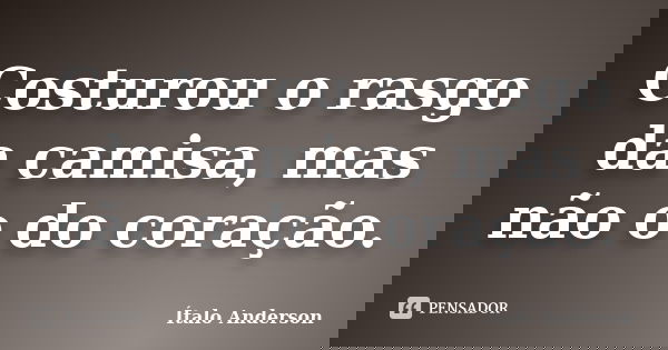 Costurou o rasgo da camisa, mas não o do coração.... Frase de Ítalo Anderson.