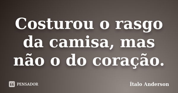 Costurou o rasgo da camisa, mas não o do coração.... Frase de Ítalo Anderson.