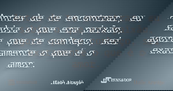 Antes de te encontrar, eu sabia o que era paixão, agora que te conheço, sei exatamente o que é o amor.... Frase de Italo Araújo.