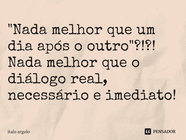 "⁠Nada melhor que um dia após o outro"?!?! Nada melhor que o diálogo real, necessário e imediato!... Frase de italo argolo.