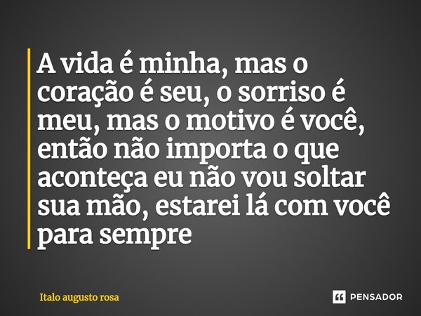 A vida é minha, mas o coração é seu, o sorriso é meu, mas o motivo é você, então não importa o que aconteça eu não vou soltar sua mão, estarei lá com você para ... Frase de Italo augusto rosa.