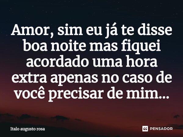 Amor, sim eu já te disse boa noite mas fiquei acordado uma hora extra apenas no caso de você precisar de mim...... Frase de Italo augusto rosa.