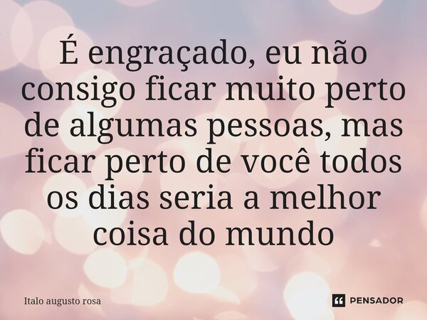 É engraçado, eu não consigo ficar muito perto de algumas pessoas, mas ficar perto de você todos os dias seria a melhor coisa do mundo... Frase de Italo augusto rosa.