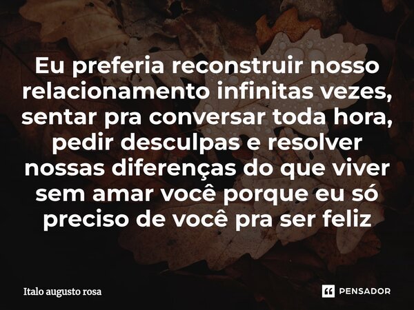 Eu preferia reconstruir nosso relacionamento infinitas vezes, sentar pra conversar toda hora, pedir desculpas e resolver nossas diferenças do que viver sem amar... Frase de Italo augusto rosa.