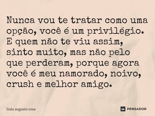 ⁠Nunca vou te tratar como uma opção, você é um privilégio. E quem não te viu assim, sinto muito, mas não pelo que perderam, porque agora você é meu namorado, no... Frase de Italo augusto rosa.