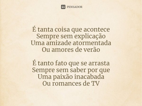 ⁠É tanta coisa que acontece
Sempre sem explicação
Uma amizade atormentada
Ou amores de verão É tanto fato que se arrasta
Sempre sem saber por que
Uma paixão ina... Frase de Italo Azevedo.