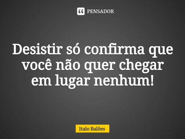 Desistir só confirma que você não quer chegar em lugar nenhum!... Frase de Italo Balões.