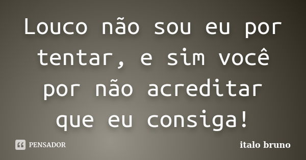 Louco não sou eu por tentar, e sim você por não acreditar que eu consiga!... Frase de Ítalo Bruno.