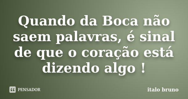 Quando da Boca não saem palavras, é sinal de que o coração está dizendo algo !... Frase de Ítalo Bruno.