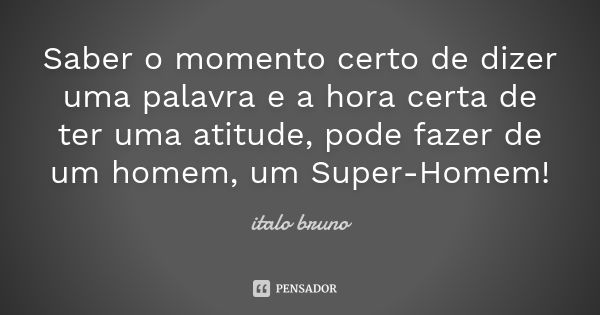 Saber o momento certo de dizer uma palavra e a hora certa de ter uma atitude, pode fazer de um homem, um Super-Homem!... Frase de Ítalo Bruno.