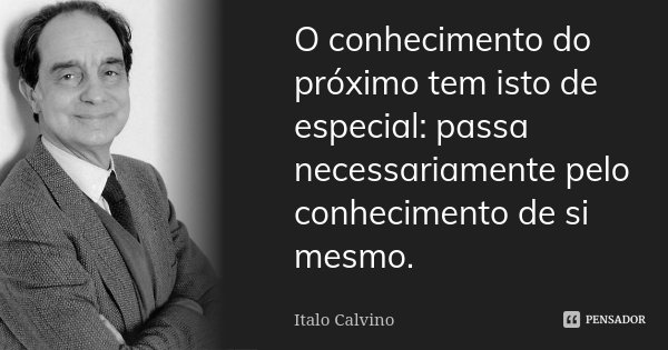 O conhecimento do próximo tem isto de especial: passa necessariamente pelo conhecimento de si mesmo.... Frase de Italo Calvino.