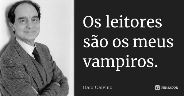 Os leitores são os meus vampiros.... Frase de Italo Calvino.