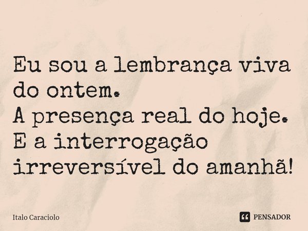 ⁠Eu sou a lembrança viva do ontem.
A presença real do hoje.
E a interrogação irreversível do amanhã!... Frase de Italo Caraciolo.