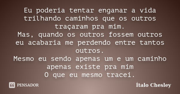 Eu poderia tentar enganar a vida trilhando caminhos que os outros traçaram pra mim. Mas, quando os outros fossem outros eu acabaria me perdendo entre tantos out... Frase de Ítalo Chesley.