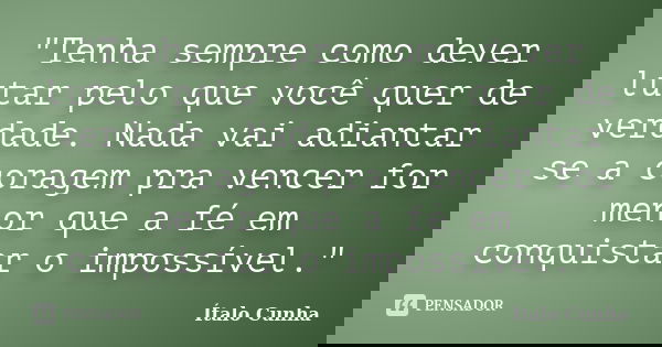 "Tenha sempre como dever lutar pelo que você quer de verdade. Nada vai adiantar se a coragem pra vencer for menor que a fé em conquistar o impossível."... Frase de Ítalo Cunha.