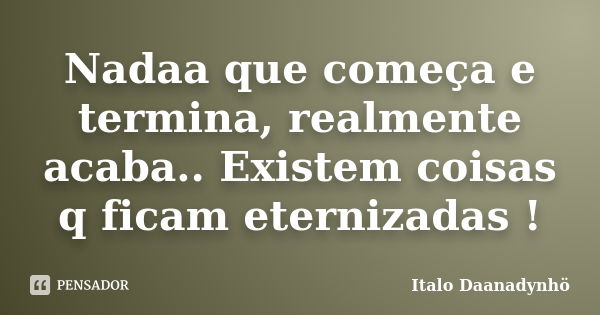 Nadaa que começa e termina, realmente acaba.. Existem coisas q ficam eternizadas !... Frase de Italo Daanadynhö.