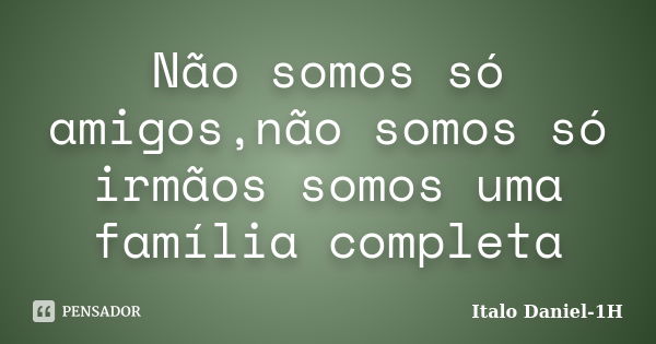 Não somos só amigos,não somos só irmãos somos uma família completa... Frase de Italo Daniel-1H.