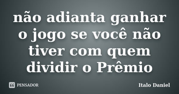 não adianta ganhar o jogo se você não tiver com quem dividir o Prêmio... Frase de Italo Daniel.