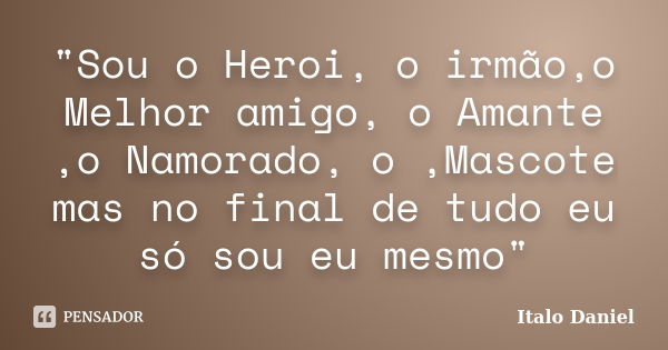 "Sou o Heroi, o irmão,o Melhor amigo, o Amante ,o Namorado, o ,Mascote mas no final de tudo eu só sou eu mesmo"... Frase de Italo Daniel.