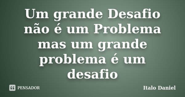 Um grande Desafio não é um Problema mas um grande problema é um desafio... Frase de Italo Daniel.