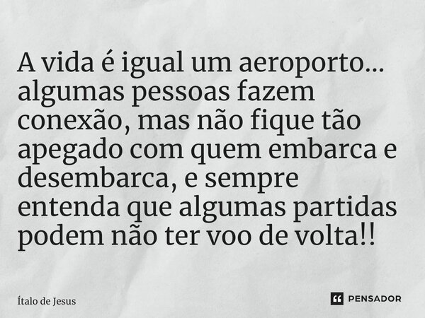 A vida é igual um aeroporto… algumas pessoas fazem conexão, mas não fique tão apegado com quem embarca e desembarca, e sempre entenda que algumas partidas podem... Frase de Ítalo de Jesus.