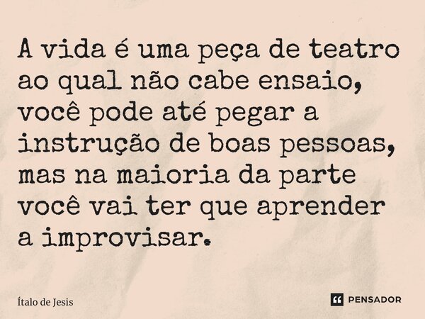 ⁠A vida é uma peça de teatro ao qual não cabe ensaio, você pode até pegar a instrução de boas pessoas, mas na maioria da parte você vai ter que aprender a impro... Frase de Ítalo de Jesus.
