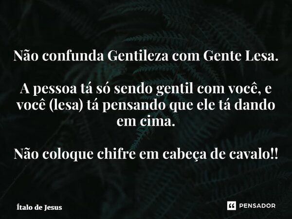 ⁠Não confunda Gentileza com Gente Lesa. A pessoa tá só sendo gentil com você, e você (lesa) tá pensando que ele tá dando em cima. Não coloque chifre em cabeça d... Frase de Ítalo de Jesus.
