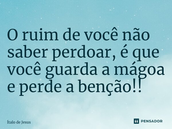 ⁠O ruim de você não saber perdoar, é que você guarda a mágoa e perde a benção!!... Frase de Ítalo de Jesus.