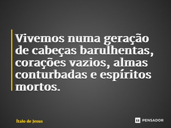 ⁠Vivemos numa geração de cabeças barulhentas, corações vazios, almas conturbadas e espíritos mortos.... Frase de Ítalo de Jesus.