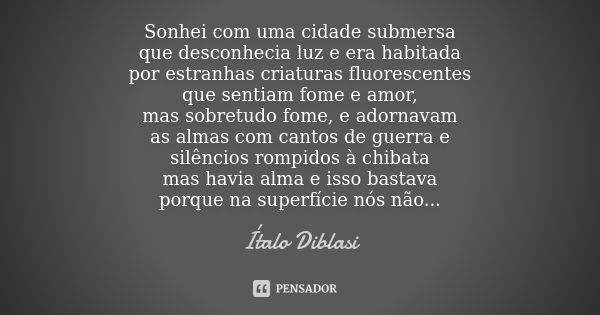 Sonhei com uma cidade submersa que desconhecia luz e era habitada por estranhas criaturas fluorescentes que sentiam fome e amor, mas sobretudo fome, e adornavam... Frase de Ítalo Diblasi.