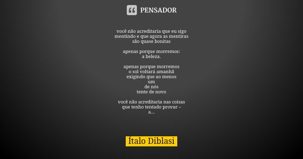 você não acreditaria que eu sigo mentindo e que agora as mentiras são quase bonitas apenas porque morremos: a beleza. apenas porque morremos o sol voltará amanh... Frase de Ítalo Diblasi.