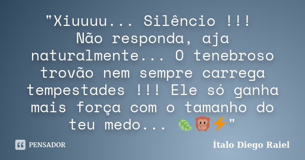 "Xiuuuu... Silêncio !!! Não responda, aja naturalmente... O tenebroso trovão nem sempre carrega tempestades !!! Ele só ganha mais força com o tamanho do te... Frase de Ítalo Diego Raiel.