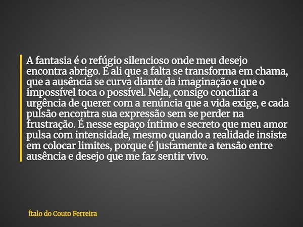 A fantasia é o refúgio silencioso onde meu desejo encontra abrigo. É ali que a falta se transforma em chama, que a ausência se curva diante da imaginação e que ... Frase de Ítalo do Couto Ferreira.
