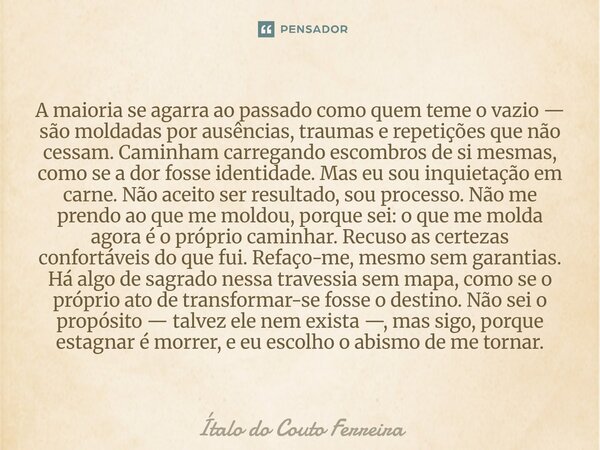 A maioria se agarra ao passado como quem teme o vazio — são moldadas por ausências, traumas e repetições que não cessam. Caminham carregando escombros de si me... Frase de Ítalo do Couto Ferreira.