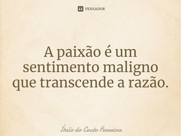 A paixão é um sentimento maligno que transcende a razão.... Frase de Ítalo do Couto Ferreira.